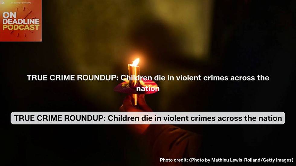 AUDACY NEWS' TRUE CRIME ROUNDUP: Children die in violent crimes across the nation